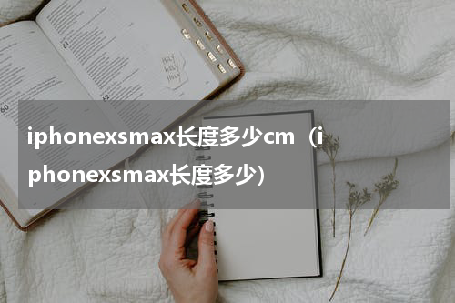 iphonexsmax长度多少cm（iphonexsmax长度多少）