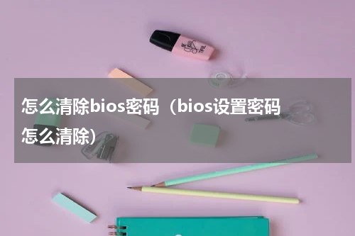 怎么清除bios密码（bios设置密码怎么清除）