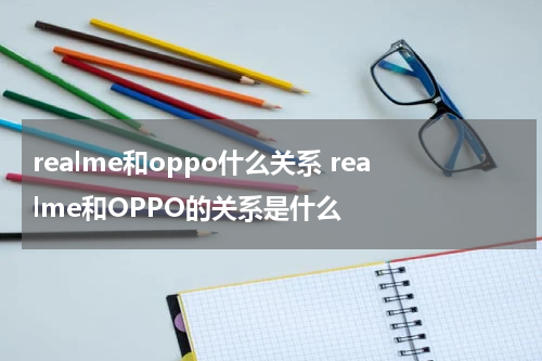 realme和oppo什么关系 realme和OPPO的关系是什么