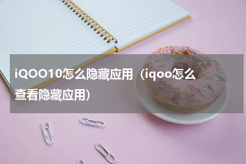 iQOO10怎么隐藏应用（iqoo怎么查看隐藏应用）