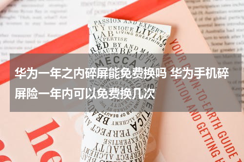 华为一年之内碎屏能免费换吗 华为手机碎屏险一年内可以免费换几次