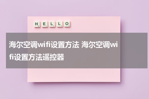 海尔空调wifi设置方法 海尔空调wifi设置方法遥控器