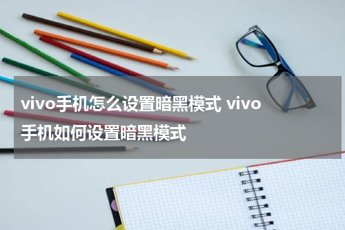 vivo手机怎么设置暗黑模式 vivo手机如何设置暗黑模式