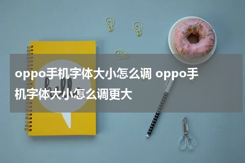oppo手机字体大小怎么调 oppo手机字体大小怎么调更大