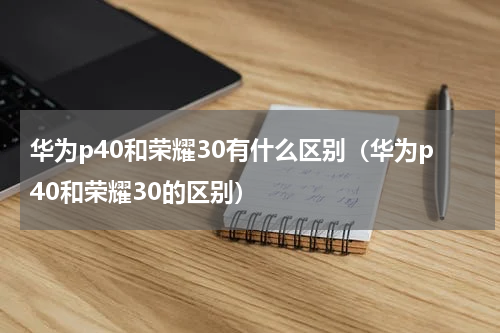华为p40和荣耀30有什么区别（华为p40和荣耀30的区别）