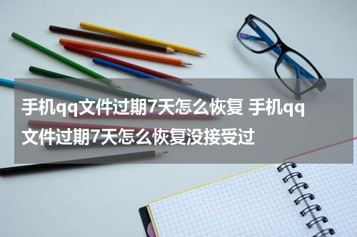 手机qq文件过期7天怎么恢复 手机qq文件过期7天怎么恢复没接受过
