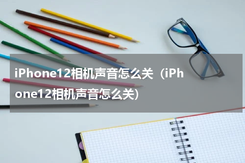 iPhone12相机声音怎么关（iPhone12相机声音怎么关）