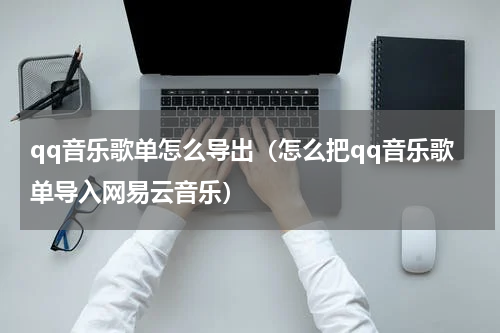 qq音乐歌单怎么导出（怎么把qq音乐歌单导入网易云音乐）