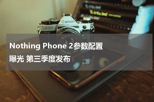 Nothing Phone 2参数配置曝光 第三季度发布