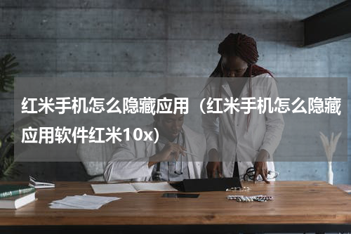 红米手机怎么隐藏应用（红米手机怎么隐藏应用软件红米10x）
