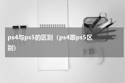 ps4与ps5的区别（ps4跟ps5区别）