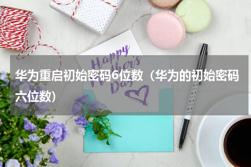 华为重启初始密码6位数（华为的初始密码六位数）