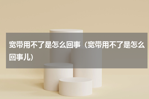 宽带用不了是怎么回事（宽带用不了是怎么回事儿）