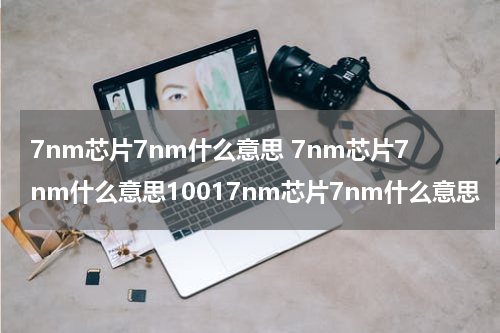 7nm芯片7nm什么意思 7nm芯片7nm什么意思10017nm芯片7nm什么意思