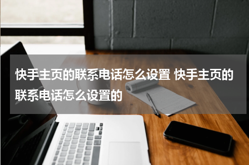 快手主页的联系电话怎么设置 快手主页的联系电话怎么设置的