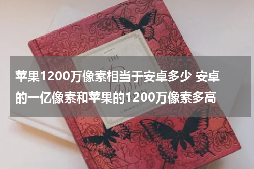 苹果1200万像素相当于安卓多少 安卓的一亿像素和苹果的1200万像素多高
