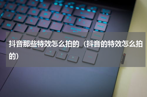 抖音那些特效怎么拍的（抖音的特效怎么拍的）