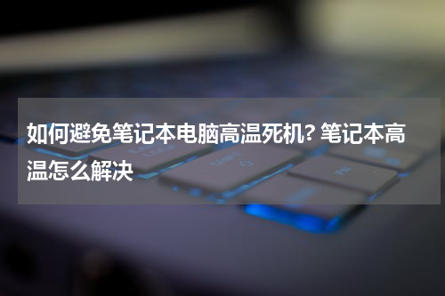 如何避免笔记本电脑高温死机? 笔记本高温怎么解决
