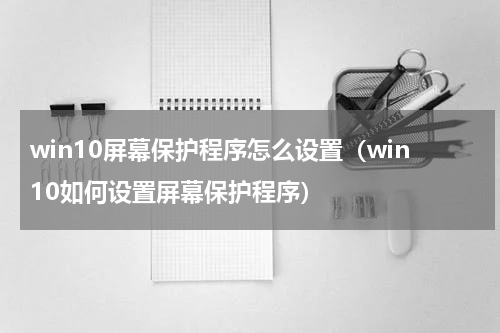 win10屏幕保护程序怎么设置（win10如何设置屏幕保护程序）