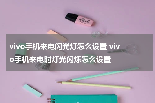 vivo手机来电闪光灯怎么设置 vivo手机来电时灯光闪烁怎么设置