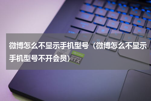 微博怎么不显示手机型号（微博怎么不显示手机型号不开会员）