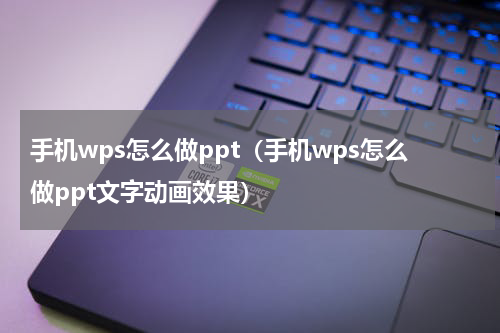手机wps怎么做ppt（手机wps怎么做ppt文字动画效果）