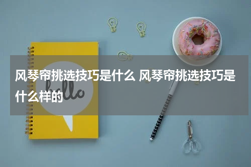 风琴帘挑选技巧是什么 风琴帘挑选技巧是什么样的