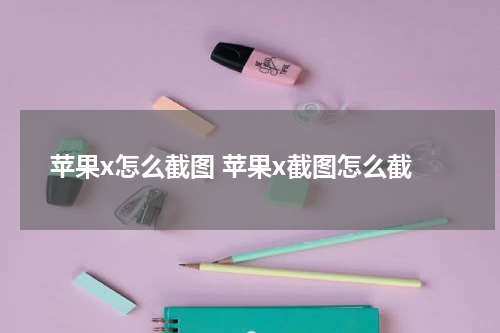 苹果x怎么截图 苹果x截图怎么截