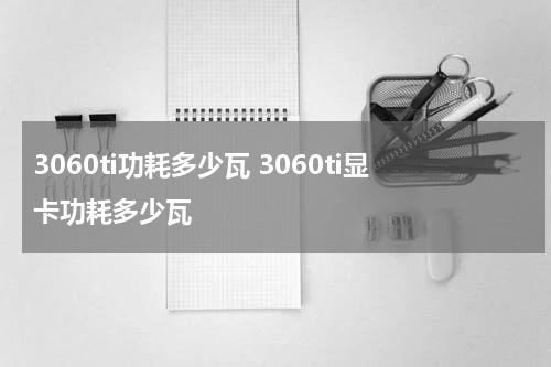 3060ti功耗多少瓦 3060ti显卡功耗多少瓦