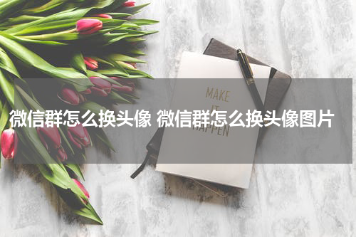 微信群怎么换头像 微信群怎么换头像图片