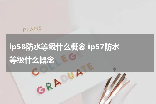 ip58防水等级什么概念 ip57防水等级什么概念