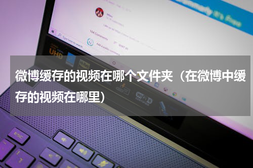 微博缓存的视频在哪个文件夹（在微博中缓存的视频在哪里）