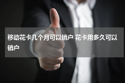 移动花卡几个月可以销户 花卡用多久可以销户