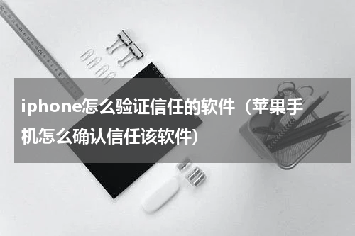 iphone怎么验证信任的软件（苹果手机怎么确认信任该软件）