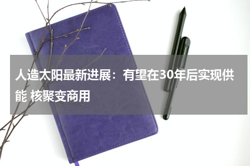 人造太阳最新进展：有望在30年后实现供能 核聚变商用