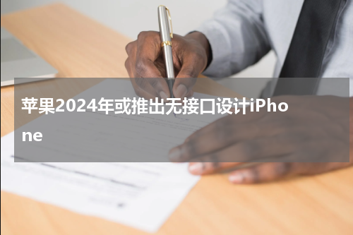 苹果2024年或推出无接口设计iPhone