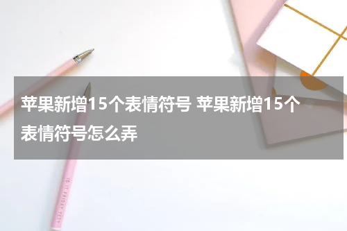 苹果新增15个表情符号 苹果新增15个表情符号怎么弄