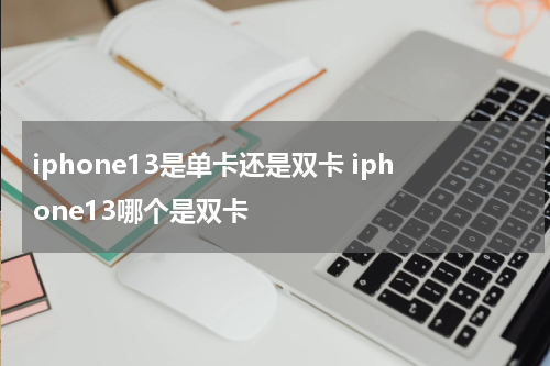 iphone13是单卡还是双卡 iphone13哪个是双卡