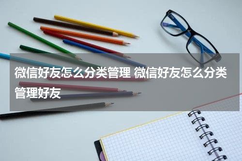 微信好友怎么分类管理 微信好友怎么分类管理好友
