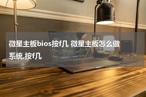 微星主板bios按f几 微星主板怎么做系统,按f几
