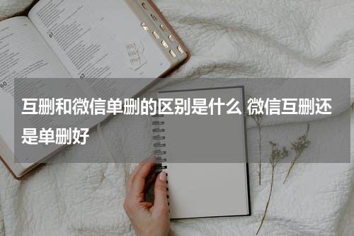 互删和微信单删的区别是什么 微信互删还是单删好