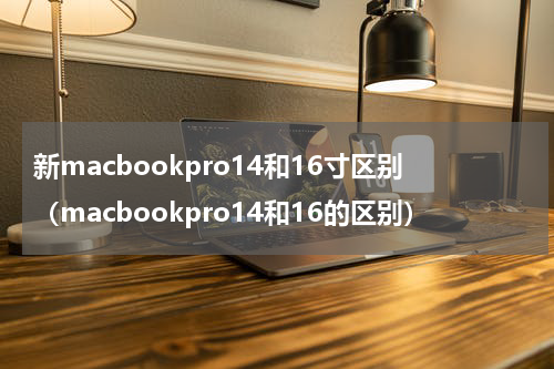 新macbookpro14和16寸区别（macbookpro14和16的区别）