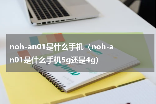 noh-an01是什么手机（noh-an01是什么手机5g还是4g）