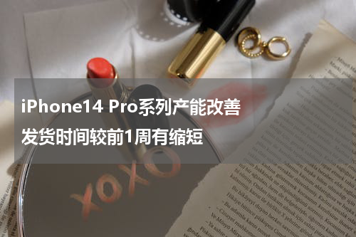 iPhone14 Pro系列产能改善 发货时间较前1周有缩短