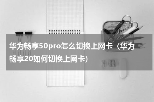 华为畅享50pro怎么切换上网卡（华为畅享20如何切换上网卡）