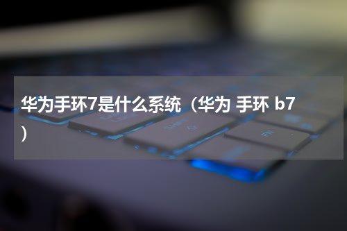 华为手环7是什么系统（华为 手环 b7）