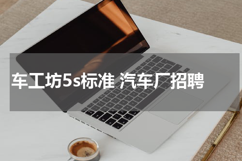 车工坊5s标准 汽车厂招聘