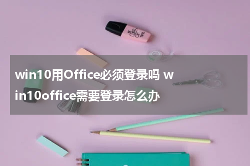 win10用Office必须登录吗 win10office需要登录怎么办