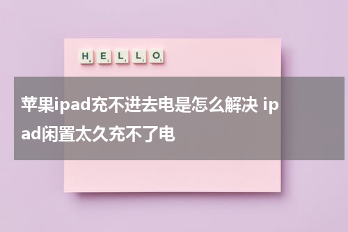 苹果ipad充不进去电是怎么解决 ipad闲置太久充不了电