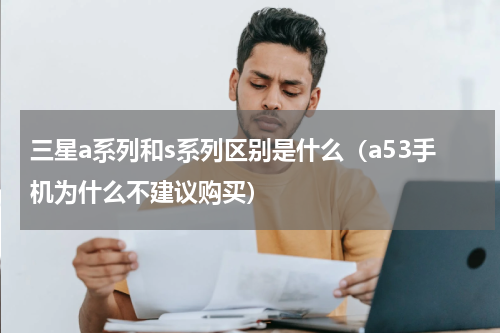 三星a系列和s系列区别是什么（a53手机为什么不建议购买）